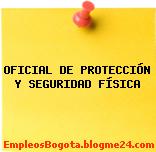 OFICIAL DE PROTECCIÓN Y SEGURIDAD FÍSICA