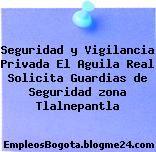 Seguridad y Vigilancia Privada El Aguila Real Solicita Guardias de Seguridad zona Tlalnepantla