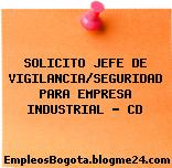 SOLICITO JEFE DE VIGILANCIA/SEGURIDAD PARA EMPRESA INDUSTRIAL – CD