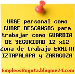 URGE personal como CUBRE DESCANSOS para trabajar como GUARDIA DE SEGURIDAD 12 x12 Zona de trabajo ERMITA IZTAPALAPA y ZARAGOZA