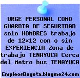 URGE PERSONAL COMO GUARDIA DE SEGURIDAD solo HOMBRES trabajo de 12×12 con o sin EXPERIENCIA Zona de trabajo TENAYUCA Cerca del Metro bus TENAYUCA