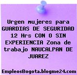 Urgen mujeres para GUARDIAS DE SEGURIDAD 12 Hrs CON O SIN EXPERIENCIA Zona de trabajo NAUCALPAN DE JUAREZ