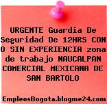 URGENTE Guardia De Seguridad De 12HRS CON O SIN EXPERIENCIA zona de trabajo NAUCALPAN COMERCIAL MEXICANA DE SAN BARTOLO