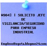W904] | SOLICITO JEFE DE VIGILANCIA/SEGURIDAD PARA EMPRESA INDUSTRIAL